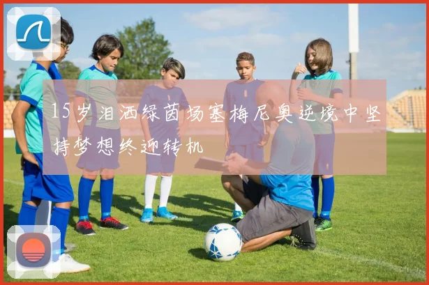 15岁泪洒绿茵场塞梅尼奥逆境中坚持梦想终迎转机