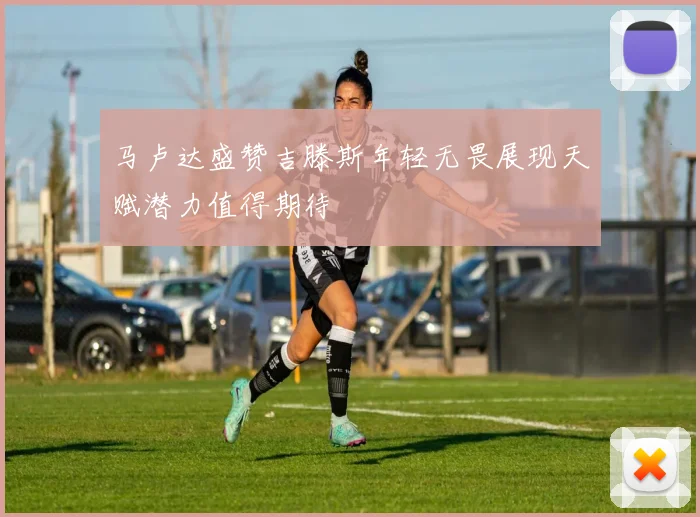 马卢达盛赞吉滕斯年轻无畏展现天赋潜力值得期待