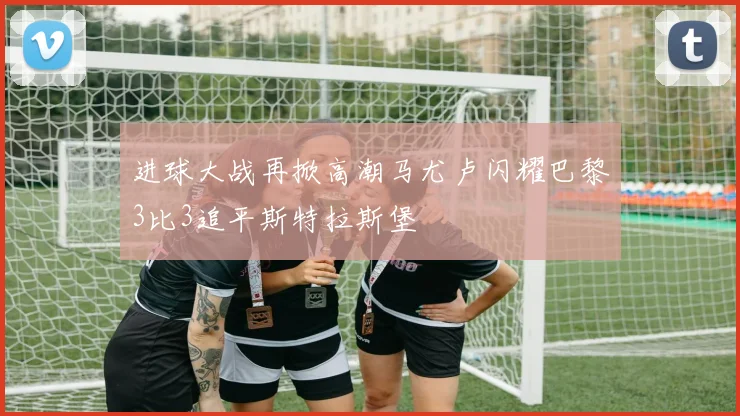 进球大战再掀高潮马尤卢闪耀巴黎3比3追平斯特拉斯堡