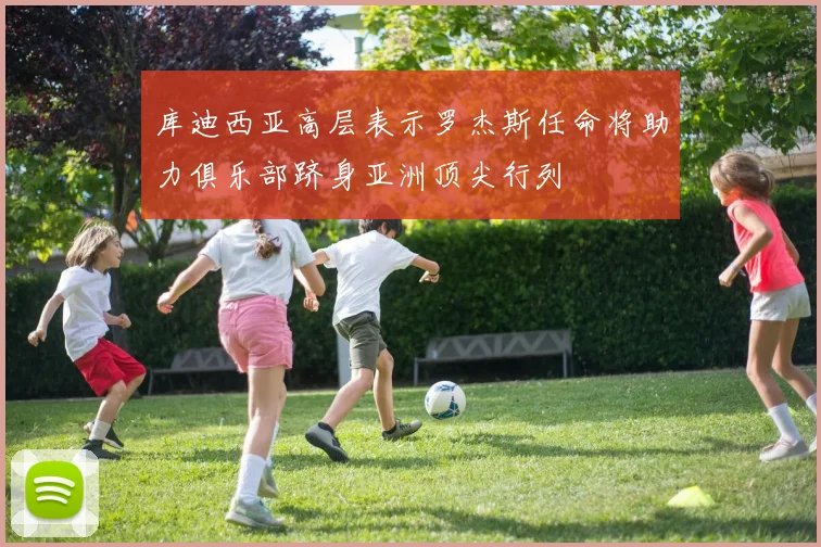 库迪西亚高层表示罗杰斯任命将助力俱乐部跻身亚洲顶尖行列