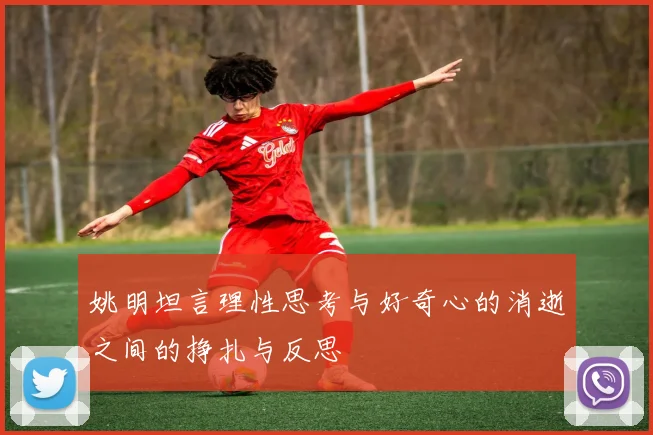 姚明坦言理性思考与好奇心的消逝之间的挣扎与反思