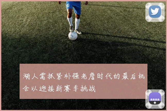 湖人需抓紧补强老詹时代的最后机会以迎接新赛季挑战