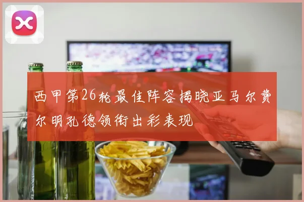 西甲第26轮最佳阵容揭晓亚马尔费尔明孔德领衔出彩表现