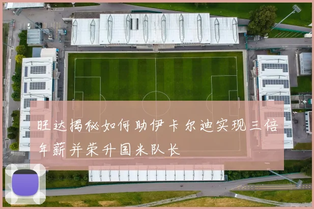 旺达揭秘如何助伊卡尔迪实现三倍年薪并荣升国米队长