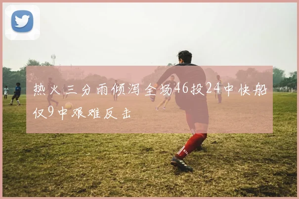 热火三分雨倾泻全场46投24中快船仅9中艰难反击