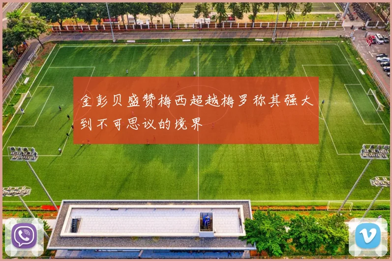 金彭贝盛赞梅西超越梅罗称其强大到不可思议的境界