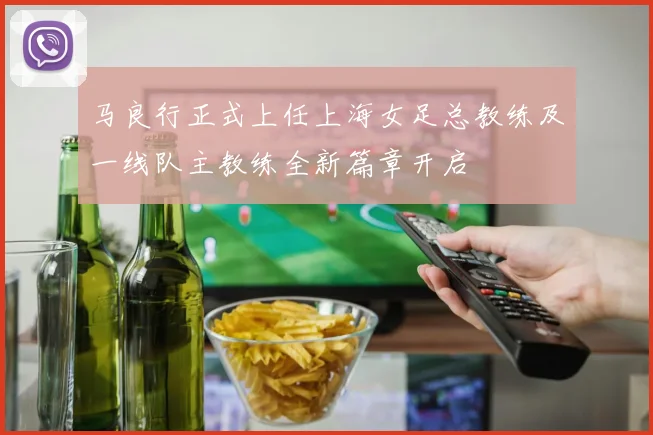 马良行正式上任上海女足总教练及一线队主教练全新篇章开启