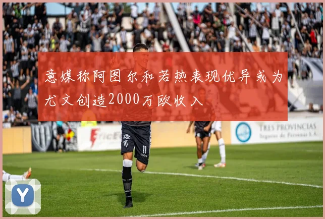意媒称阿图尔和若热表现优异或为尤文创造2000万欧收入