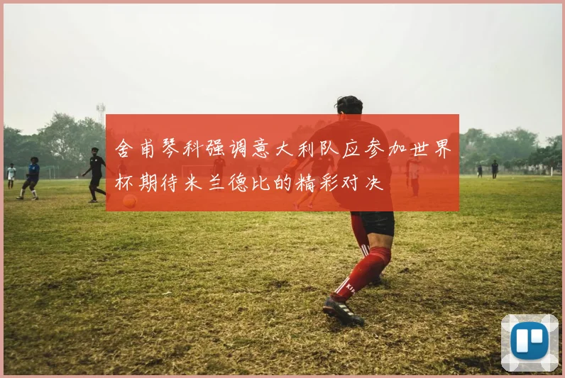 舍甫琴科强调意大利队应参加世界杯期待米兰德比的精彩对决