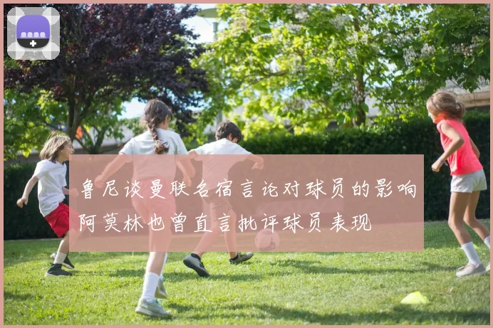 鲁尼谈曼联名宿言论对球员的影响阿莫林也曾直言批评球员表现
