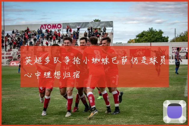 英超多队争抢小蜘蛛巴萨仍是球员心中理想归宿