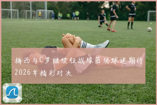 梅西与C罗继续征战绿茵场球迷期待2026年精彩对决
