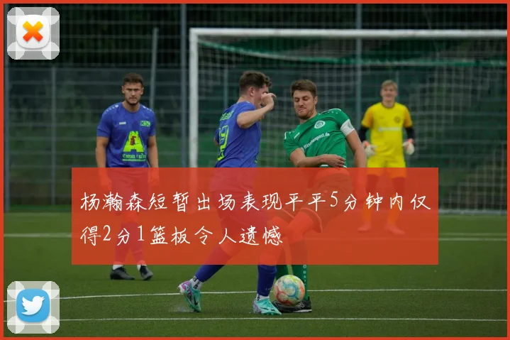 杨瀚森短暂出场表现平平5分钟内仅得2分1篮板令人遗憾
