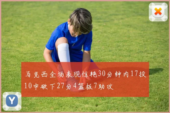 马克西全场表现惊艳30分钟内17投10中砍下27分4篮板7助攻