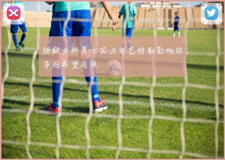 杨毅分析勇士实力与巴特勒影响称争冠希望有限