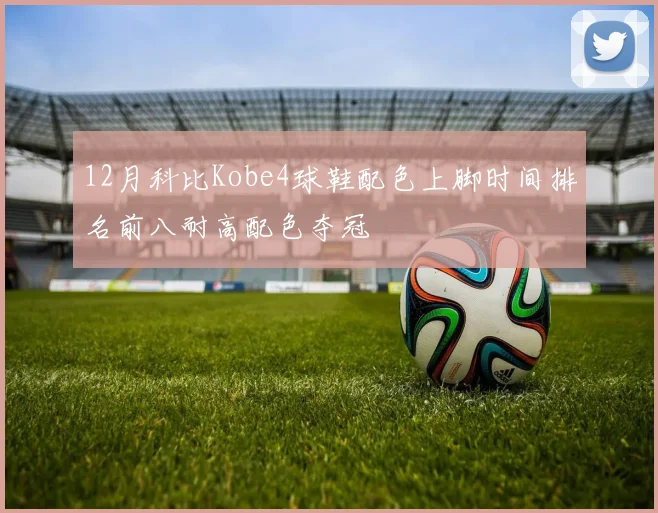 12月科比Kobe4球鞋配色上脚时间排名前八耐高配色夺冠