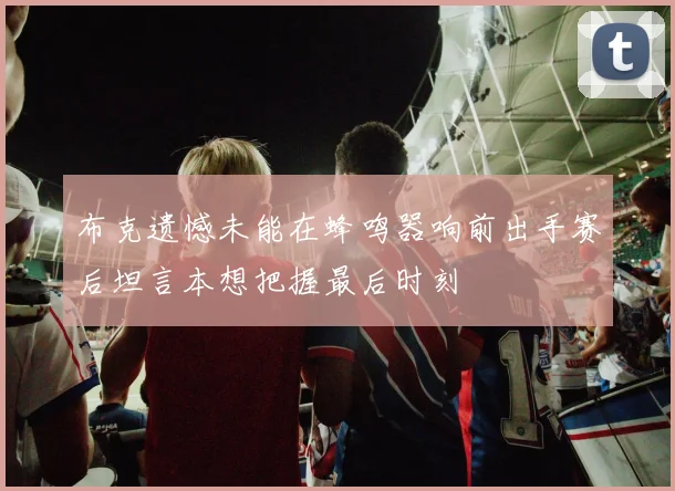 布克遗憾未能在蜂鸣器响前出手赛后坦言本想把握最后时刻
