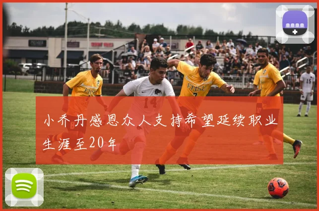 小乔丹感恩众人支持希望延续职业生涯至20年