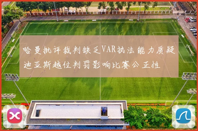 哈曼批评裁判缺乏VAR执法能力质疑迪亚斯越位判罚影响比赛公正性