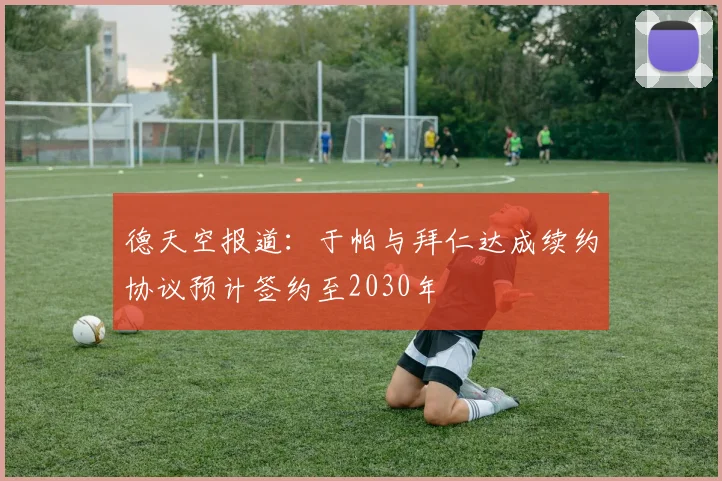 德天空报道：于帕与拜仁达成续约协议预计签约至2030年