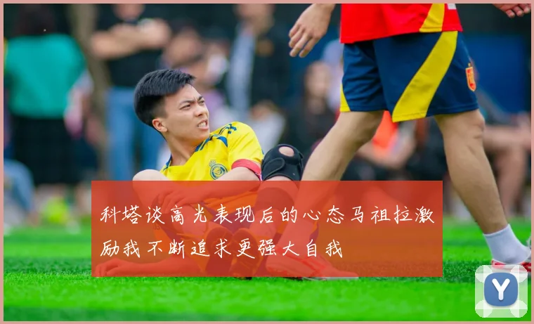 科塔谈高光表现后的心态马祖拉激励我不断追求更强大自我