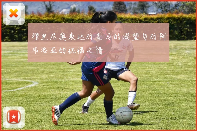 穆里尼奥表达对皇马的渴望与对阿韦洛亚的祝福之情