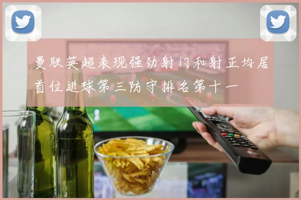 曼联英超表现强劲射门和射正均居首位进球第三防守排名第十一