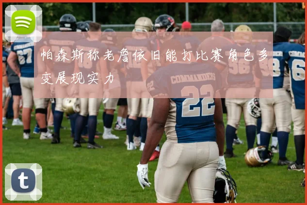 帕森斯称老詹依旧能打比赛角色多变展现实力