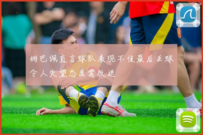 姆巴佩直言球队表现不佳最后丢球令人失望态度需改进