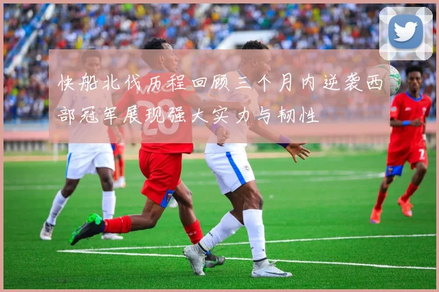快船北伐历程回顾三个月内逆袭西部冠军展现强大实力与韧性