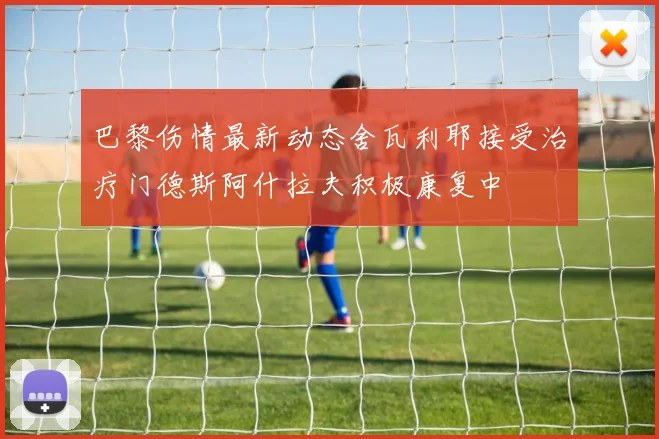 巴黎伤情最新动态舍瓦利耶接受治疗门德斯阿什拉夫积极康复中