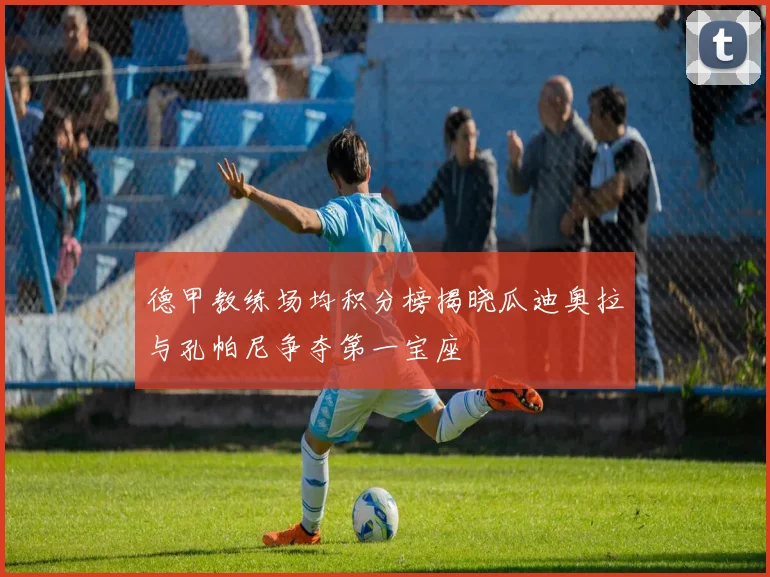 德甲教练场均积分榜揭晓瓜迪奥拉与孔帕尼争夺第一宝座