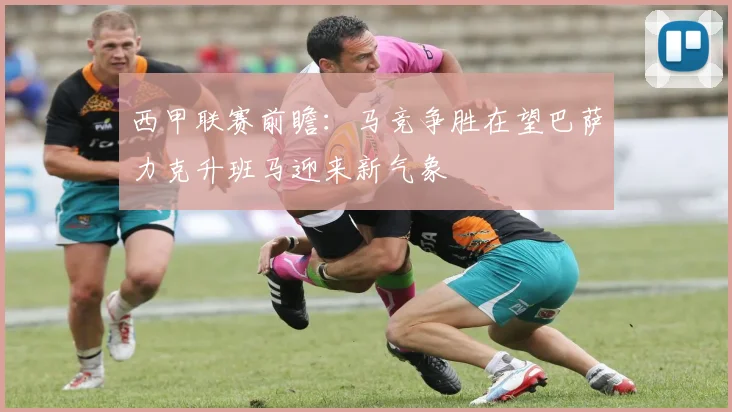 西甲联赛前瞻：马竞争胜在望巴萨力克升班马迎来新气象