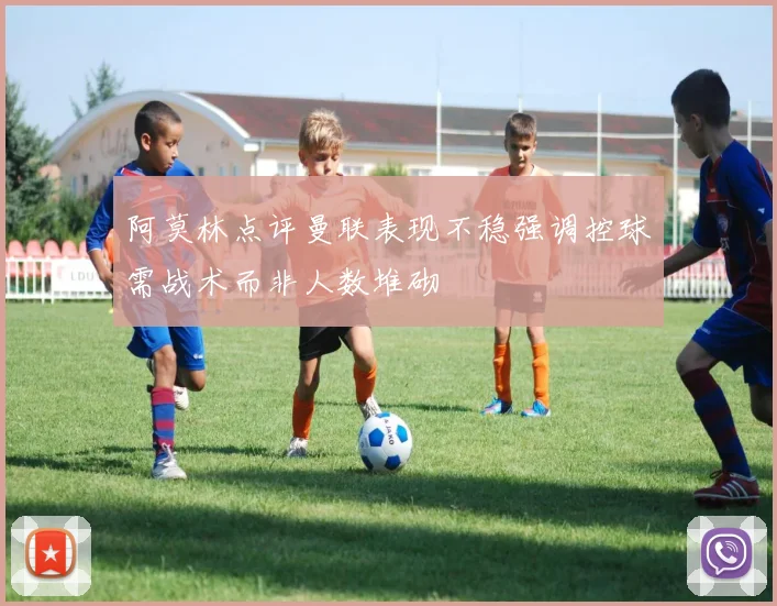 阿莫林点评曼联表现不稳强调控球需战术而非人数堆砌