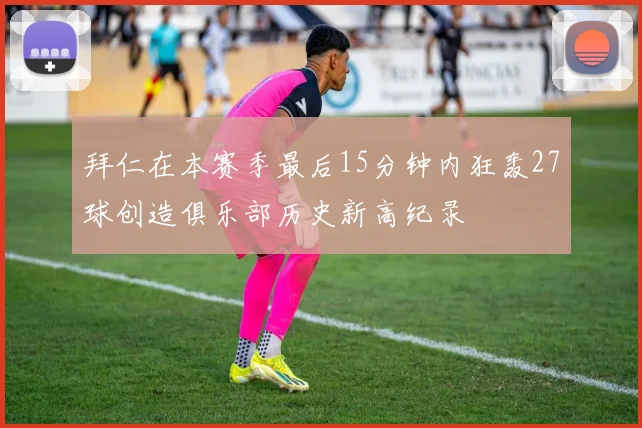 拜仁在本赛季最后15分钟内狂轰27球创造俱乐部历史新高纪录