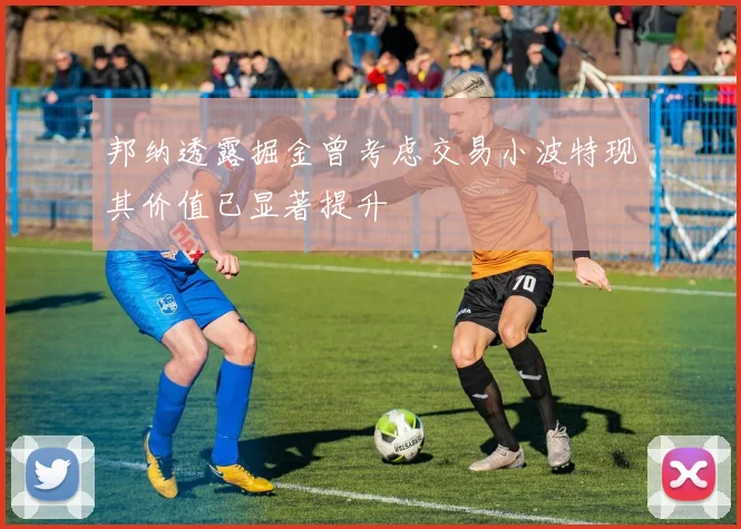 邦纳透露掘金曾考虑交易小波特现其价值已显著提升