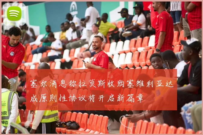 塞尔消息称拉莫斯收购塞维利亚达成原则性协议将开启新篇章