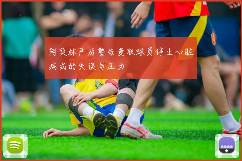 阿莫林严厉警告曼联球员停止心脏病式的失误与压力