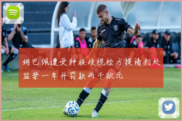 姆巴佩遭受种族歧视检方提请判处监禁一年并罚款两千欧元
