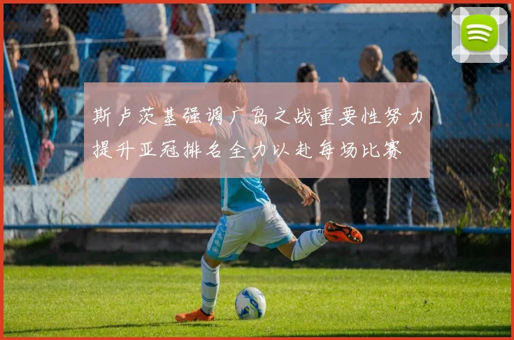 斯卢茨基强调广岛之战重要性努力提升亚冠排名全力以赴每场比赛