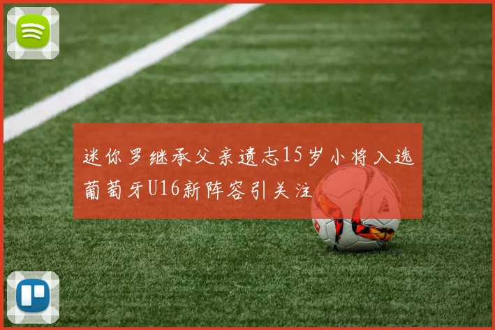 迷你罗继承父亲遗志15岁小将入选葡萄牙U16新阵容引关注
