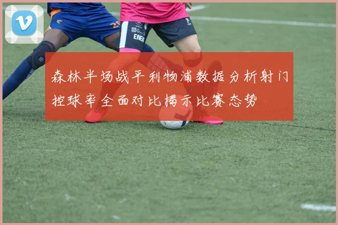 森林半场战平利物浦数据分析射门控球率全面对比揭示比赛态势