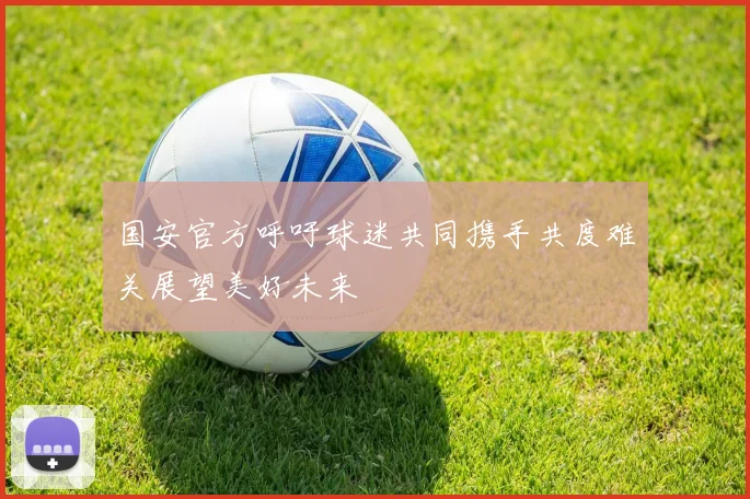 国安官方呼吁球迷共同携手共度难关展望美好未来
