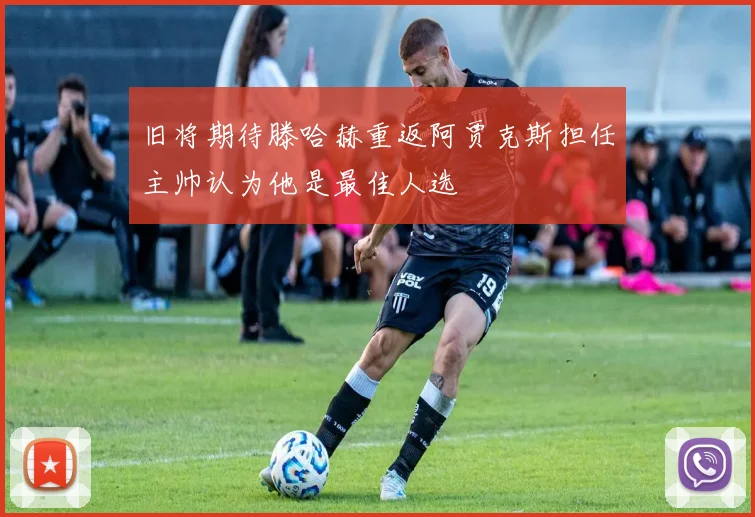 旧将期待滕哈赫重返阿贾克斯担任主帅认为他是最佳人选