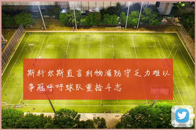 斯科尔斯直言利物浦防守乏力难以争冠呼吁球队重拾斗志
