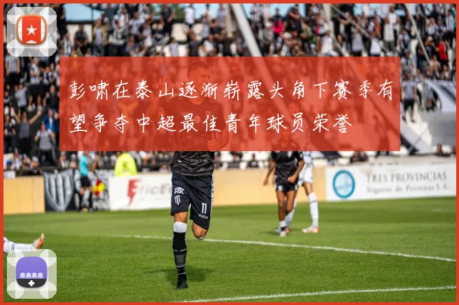 彭啸在泰山逐渐崭露头角下赛季有望争夺中超最佳青年球员荣誉