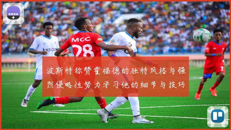 波斯特称赞霍福德的独特风格与强烈侵略性努力学习他的细节与技巧