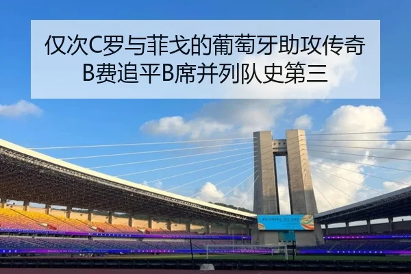 仅次C罗与菲戈的葡萄牙助攻传奇 B费追平B席并列队史第三